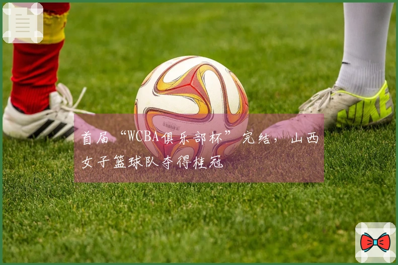 首届“WCBA俱乐部杯”完结，山西女子篮球队夺得桂冠