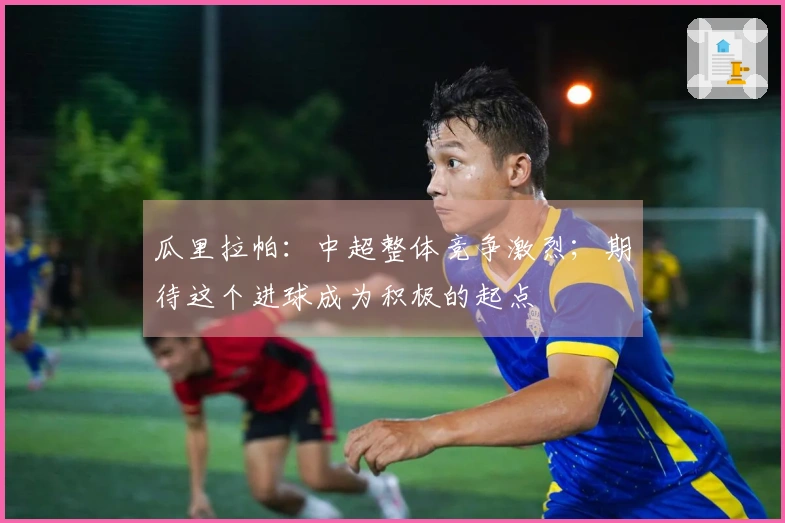 瓜里拉帕：中超整体竞争激烈；期待这个进球成为积极的起点