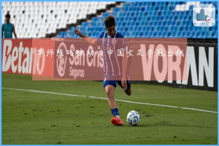 华师陈巧珠助力中国女足夺冠出线！