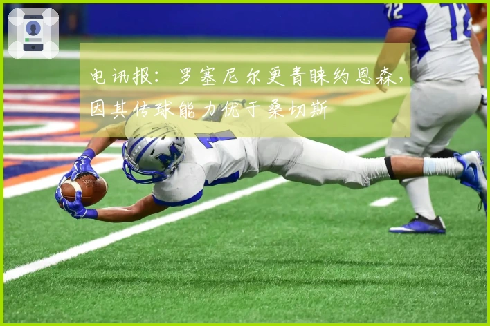 电讯报：罗塞尼尔更青睐约恩森，因其传球能力优于桑切斯