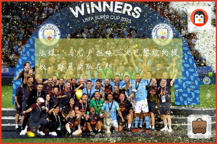 法媒：马尤卢拒绝三次巴黎续约提议，球员离队在即