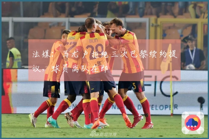 法媒：马尤卢拒绝三次巴黎续约提议，球员离队在即