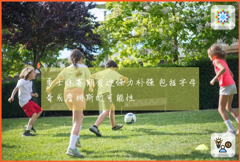 勇士休赛期将迎强力补强 包括字母哥或詹姆斯的可能性