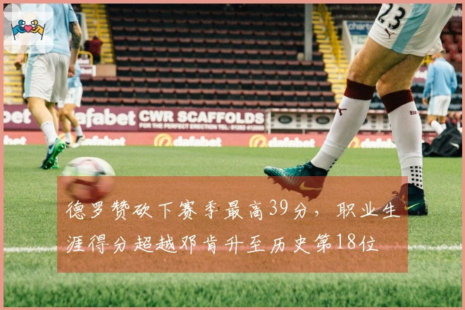 德罗赞砍下赛季最高39分，职业生涯得分超越邓肯升至历史第18位