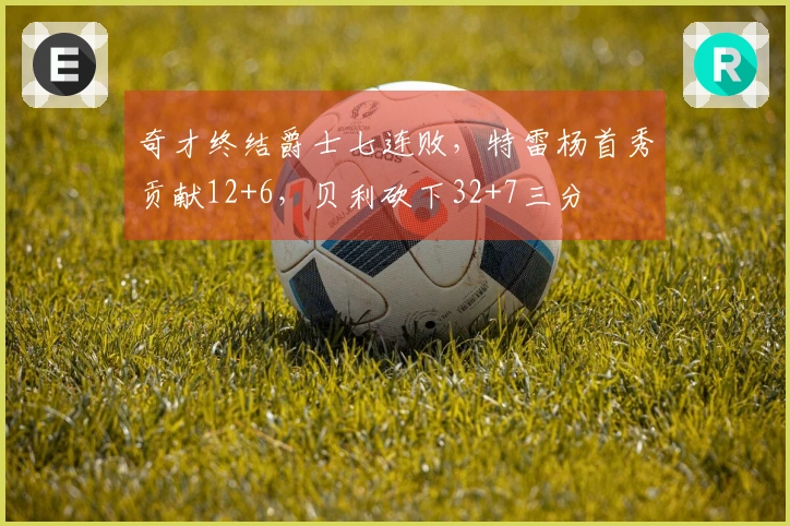 奇才终结爵士七连败，特雷杨首秀贡献12+6，贝利砍下32+7三分