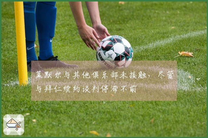 莱默尔与其他俱乐部未接触，尽管与拜仁续约谈判停滞不前