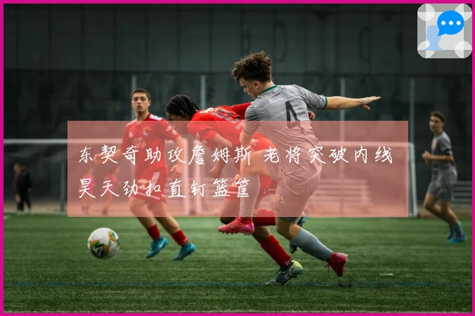 东契奇助攻詹姆斯 老将突破内线 昊天劲扣直钉篮筐