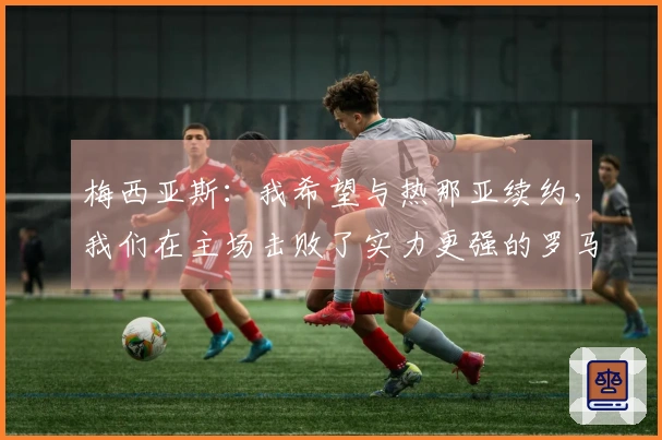梅西亚斯：我希望与热那亚续约，我们在主场击败了实力更强的罗马