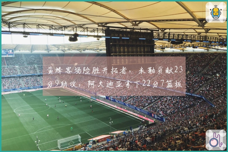 黄蜂客场险胜开拓者，米勒贡献23分9助攻，阿夫迪亚拿下22分7篮板