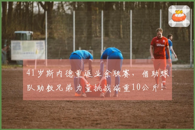 41岁斯内德重返业余联赛，借助球队助教兄弟力量挑战减重10公斤！