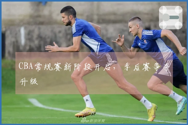 CBA常规赛新阶段开启，季后赛争夺升级