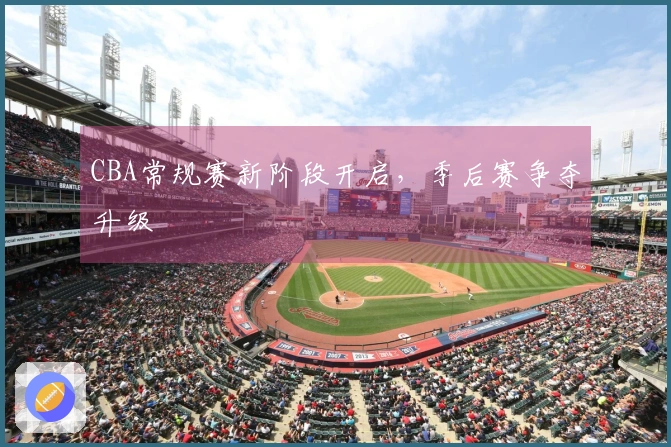 CBA常规赛新阶段开启，季后赛争夺升级