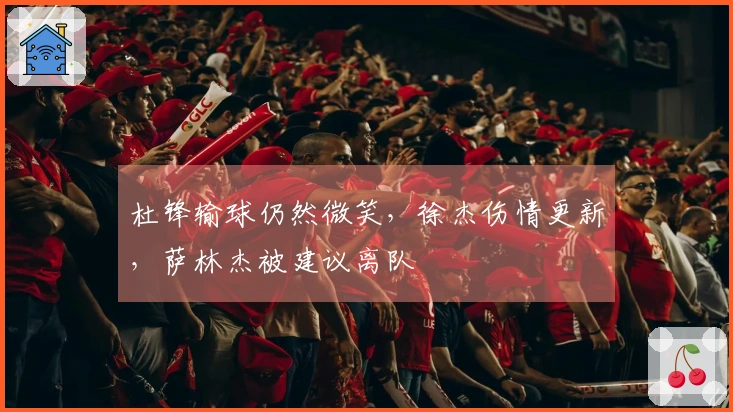 杜锋输球仍然微笑，徐杰伤情更新，萨林杰被建议离队