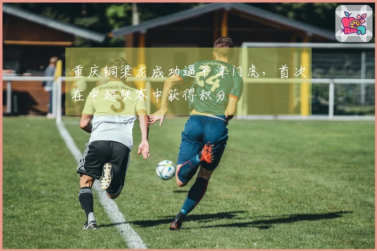 重庆铜梁龙成功逼平津门虎，首次在中超联赛中获得积分