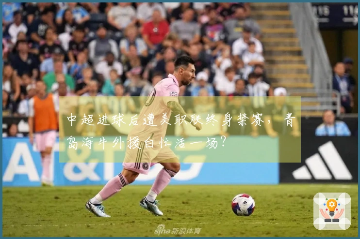 中超进球后遭美职联终身禁赛，青岛海牛外援白忙活一场？