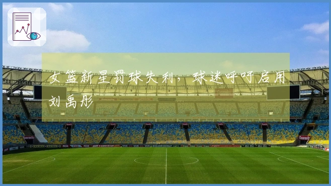 女篮新星罚球失利，球迷呼吁启用刘禹彤