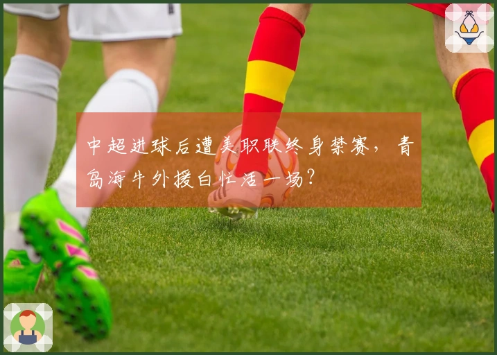 中超进球后遭美职联终身禁赛，青岛海牛外援白忙活一场？