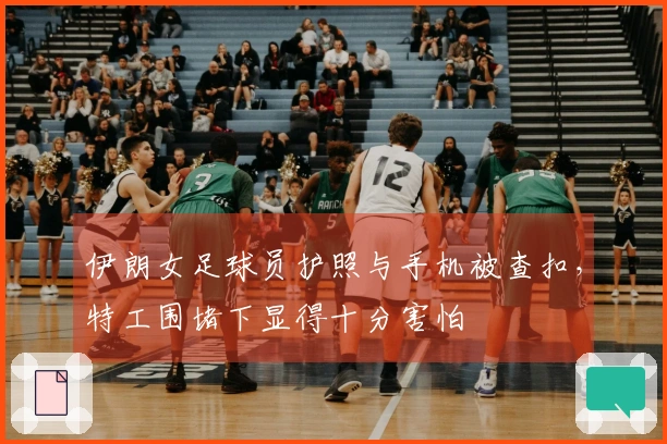 伊朗女足球员护照与手机被查扣，特工围堵下显得十分害怕