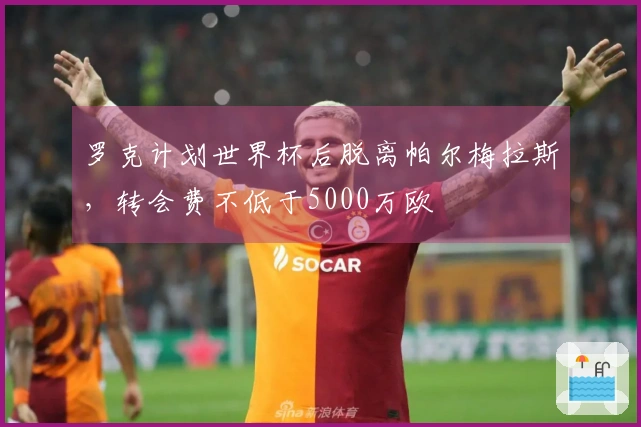 罗克计划世界杯后脱离帕尔梅拉斯，转会费不低于5000万欧