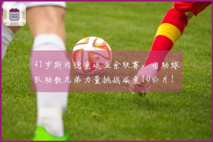 41岁斯内德重返业余联赛,借助球队助教兄弟力量挑战减重10公斤!