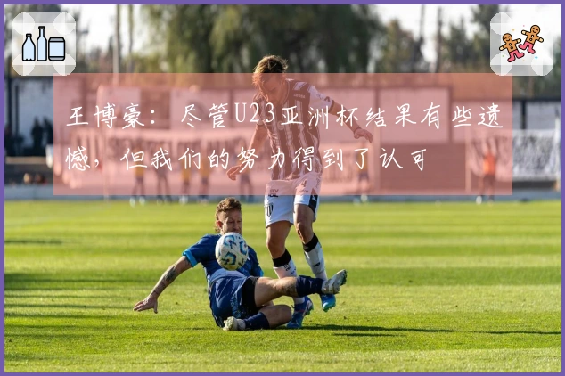 王博豪：尽管U23亚洲杯结果有些遗憾，但我们的努力得到了认可