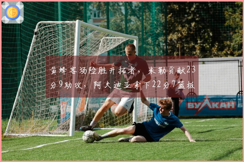 黄蜂客场险胜开拓者，米勒贡献23分9助攻，阿夫迪亚拿下22分7篮板