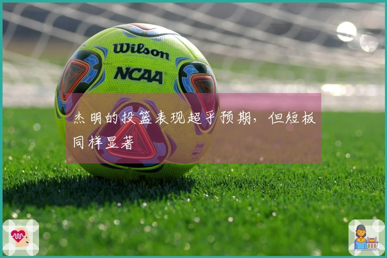 杰明的投篮表现超乎预期，但短板同样显著