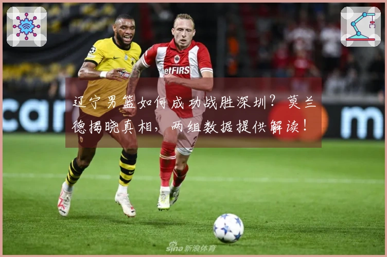 辽宁男篮如何成功战胜深圳？莫兰德揭晓真相，两组数据提供解读！